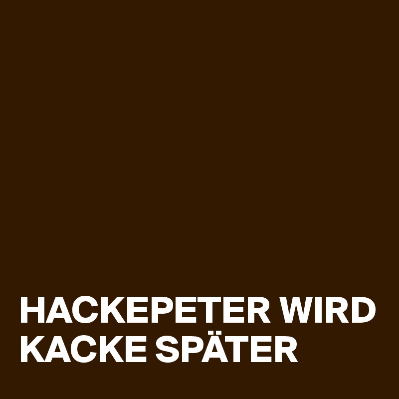 






HACKEPETER WIRD KACKE SPÄTER