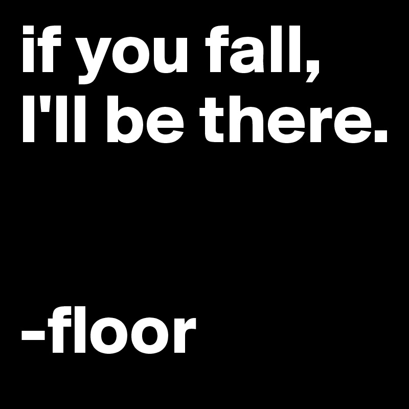 if you fall, I'll be there.


-floor
