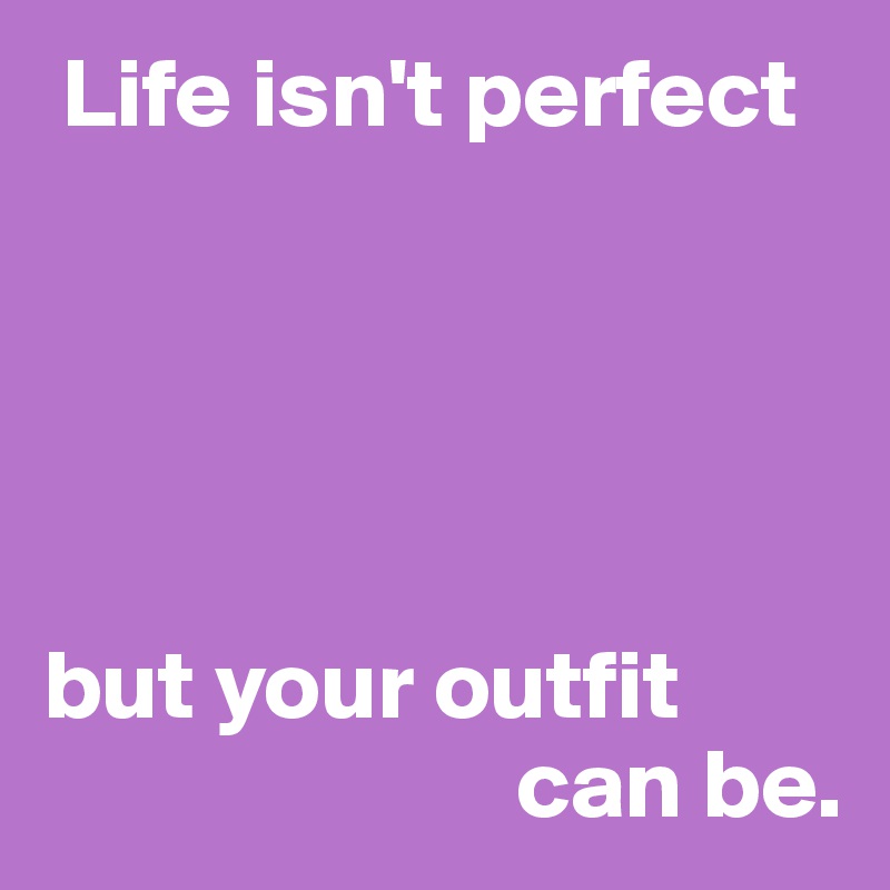  Life isn't perfect





but your outfit 
                        can be.