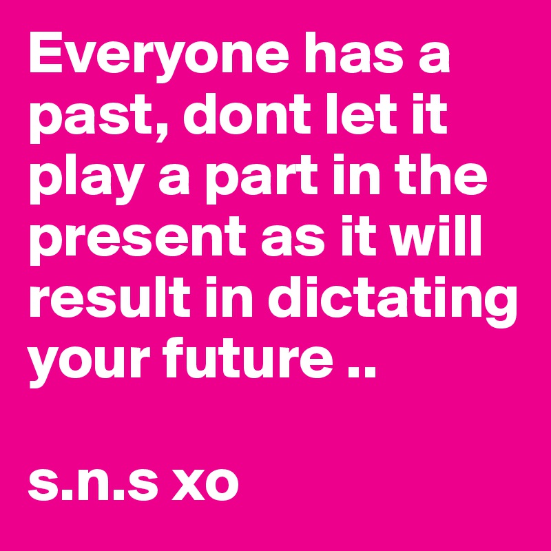 Everyone has a past, dont let it play a part in the present as it will result in dictating your future ..

s.n.s xo