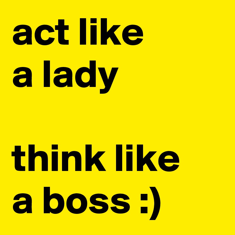 act like
a lady

think like
a boss :)