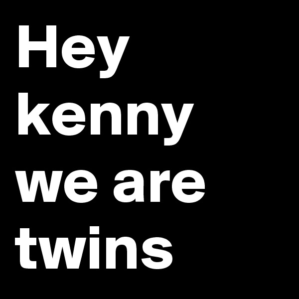 Hey kenny we are twins