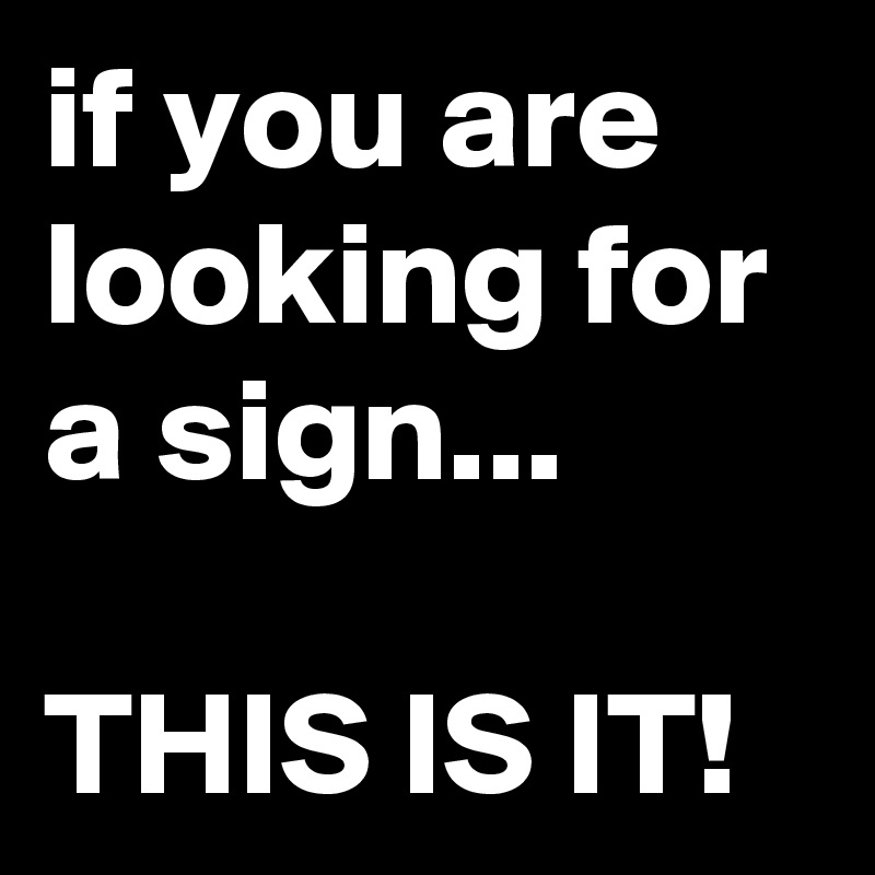 if you are looking for a sign...

THIS IS IT!