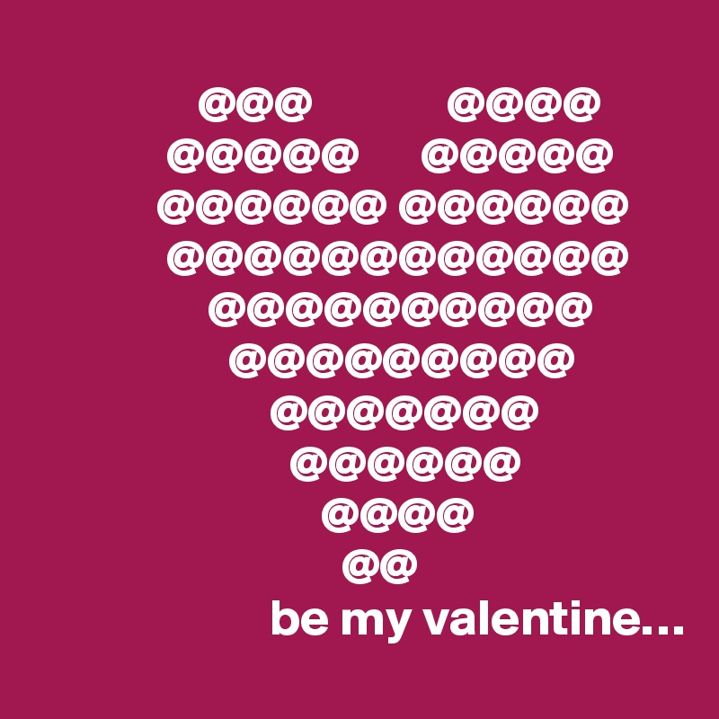                    
                @@@             @@@@
             @@@@@      @@@@@
            @@@@@@ @@@@@@
             @@@@@@@@@@@@
                 @@@@@@@@@@
                   @@@@@@@@@
                       @@@@@@@
                         @@@@@@
                            @@@@
                              @@
                       be my valentine… 