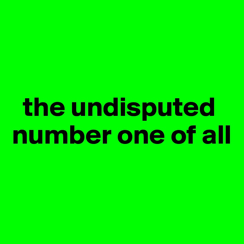 


  the undisputed number one of all

