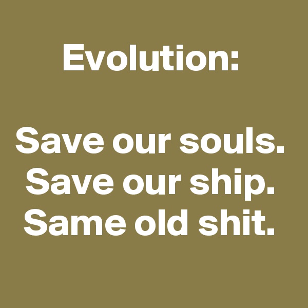 Evolution:

Save our souls.
Save our ship.
Same old shit.
