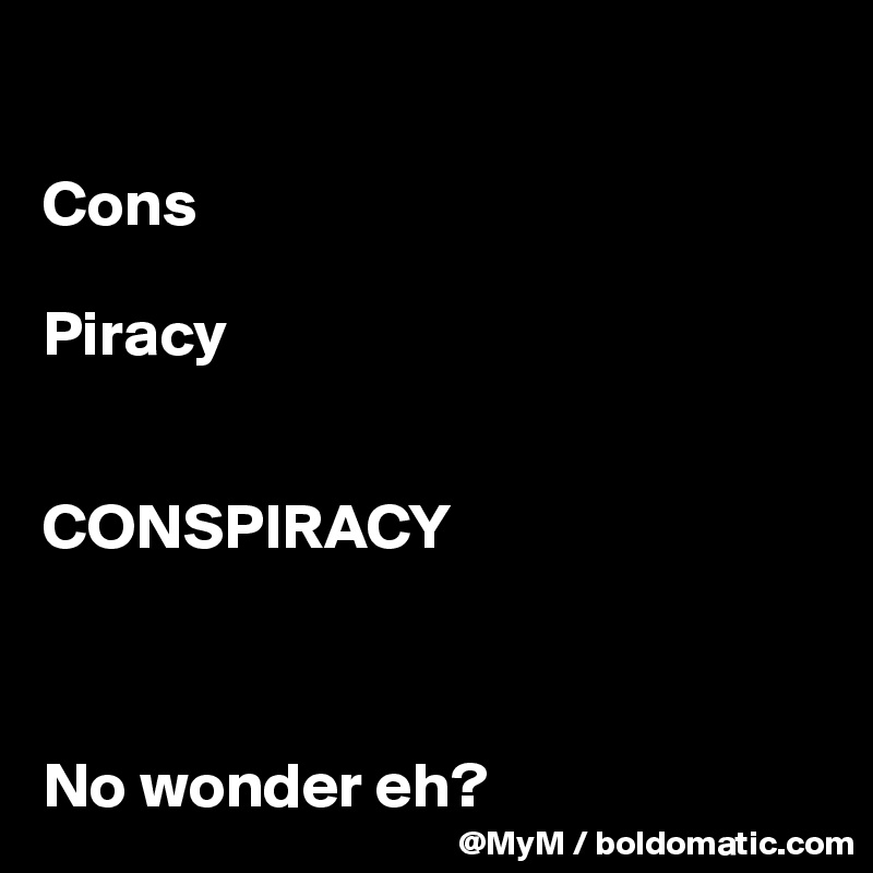 

Cons

Piracy


CONSPIRACY



No wonder eh?