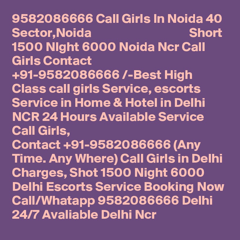 9582086666 Call Girls In Noida 40 Sector,Noida                                     Short 1500 NIght 6000 Noida Ncr Call Girls Contact  +91-9582086666 /-Best High Class call girls Service, escorts Service in Home & Hotel in Delhi NCR 24 Hours Available Service Call Girls, Contact +91-9582086666 (Any Time. Any Where) Call Girls in Delhi Charges, Shot 1500 Night 6000 Delhi Escorts Service Booking Now Call/Whatapp 9582086666 Delhi 24/7 Avaliable Delhi Ncr