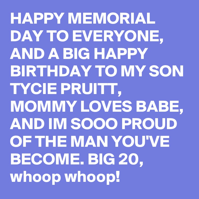 HAPPY MEMORIAL DAY TO EVERYONE, AND A BIG HAPPY BIRTHDAY TO MY SON TYCIE PRUITT, MOMMY LOVES BABE, AND IM SOOO PROUD OF THE MAN YOU'VE BECOME. BIG 20, whoop whoop!