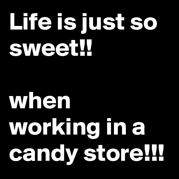 Life is just so sweet!! 

when working in a candy store!!!