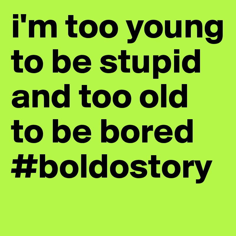 i'm too young to be stupid and too old to be bored
#boldostory