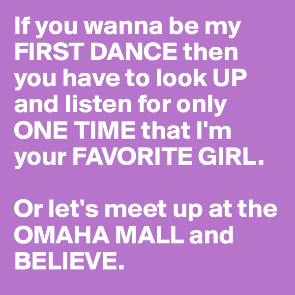 If you wanna be my FIRST DANCE then you have to look UP and listen for only ONE TIME that I'm your FAVORITE GIRL.

Or let's meet up at the OMAHA MALL and BELIEVE.
