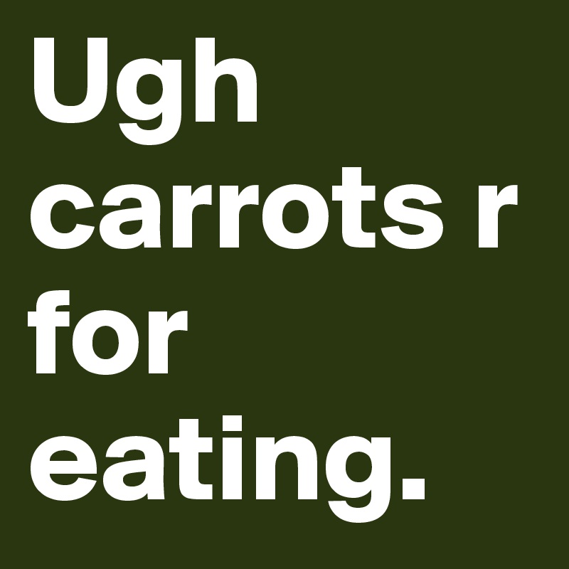 Ugh carrots r for eating. 