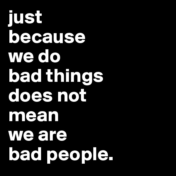 just 
because 
we do 
bad things 
does not 
mean 
we are 
bad people.