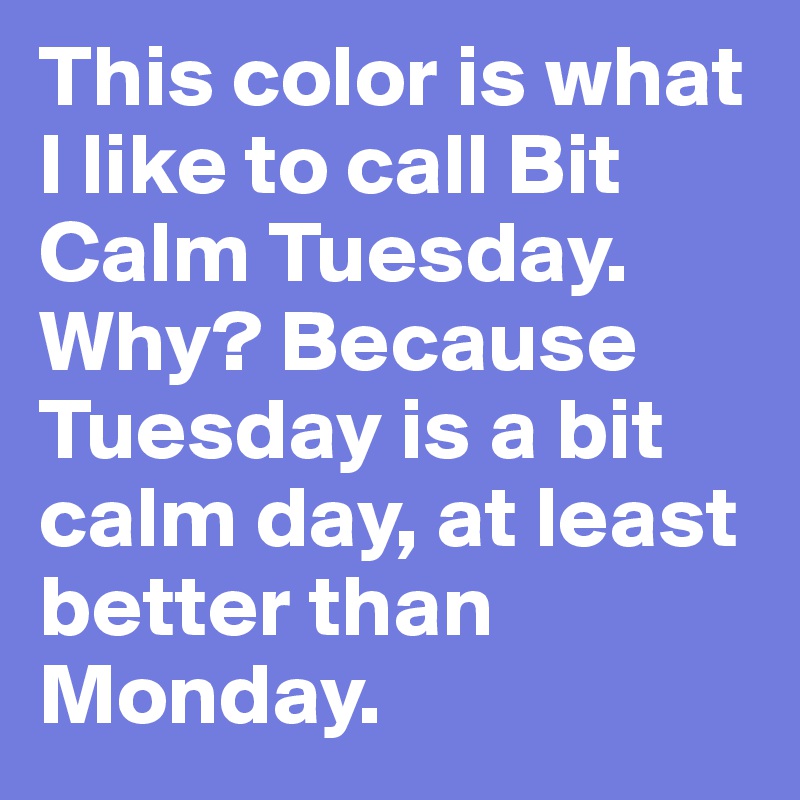 This color is what I like to call Bit Calm Tuesday. Why? Because Tuesday is a bit calm day, at least better than Monday.