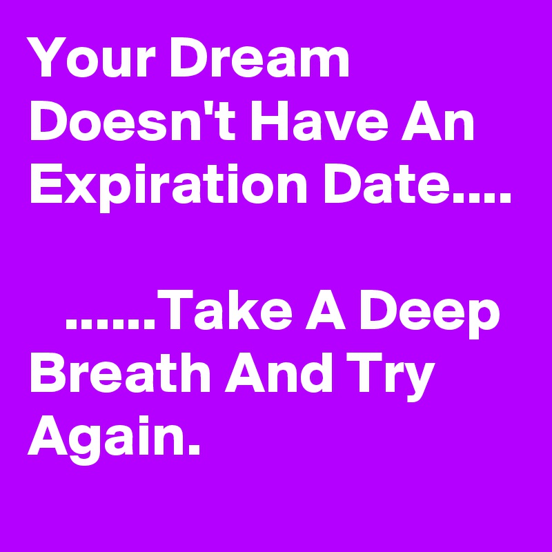 Your Dream Doesn't Have An Expiration Date....

   ......Take A Deep Breath And Try Again.
