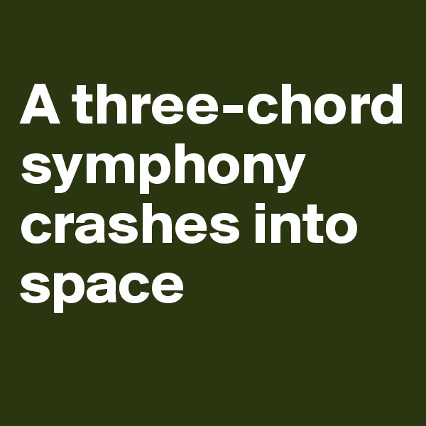 
A three-chord symphony crashes into space
