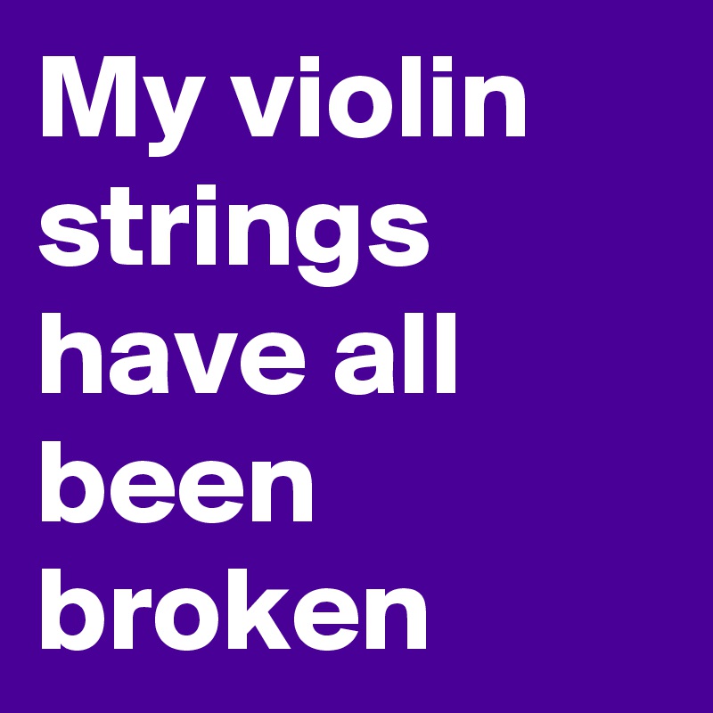 My violin strings have all been broken