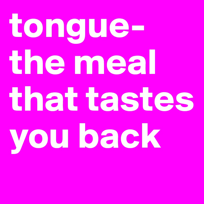tongue- the meal that tastes you back