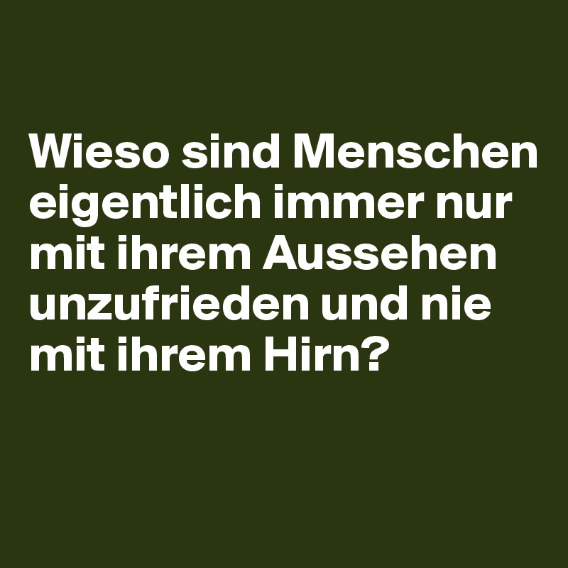 

Wieso sind Menschen eigentlich immer nur mit ihrem Aussehen unzufrieden und nie mit ihrem Hirn? 

