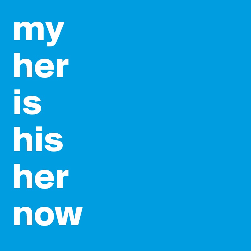 my
her
is
his
her
now