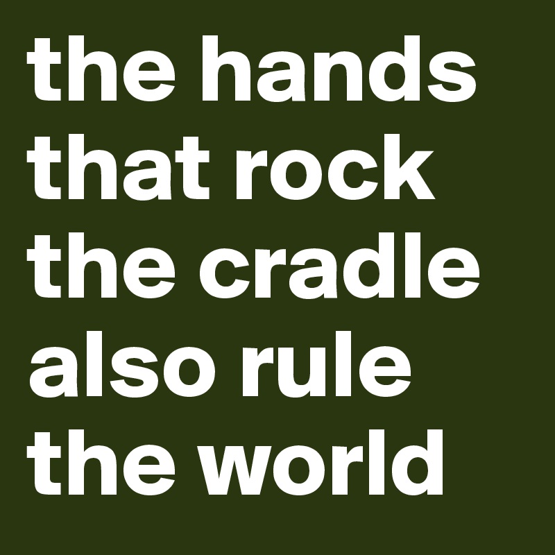 the hands that rock the cradle also rule the world 