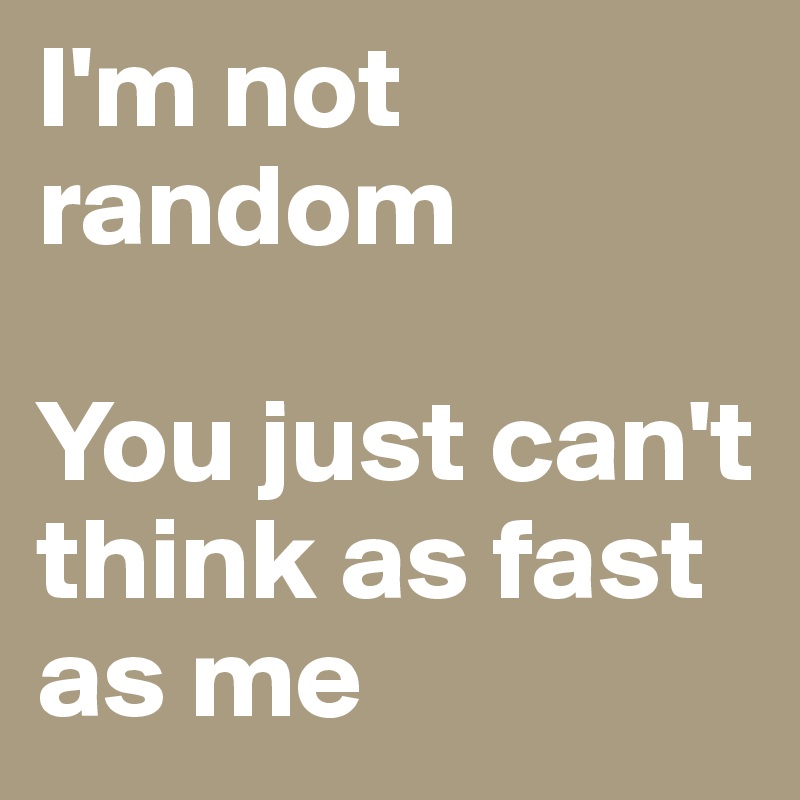 I'm not random

You just can't think as fast as me