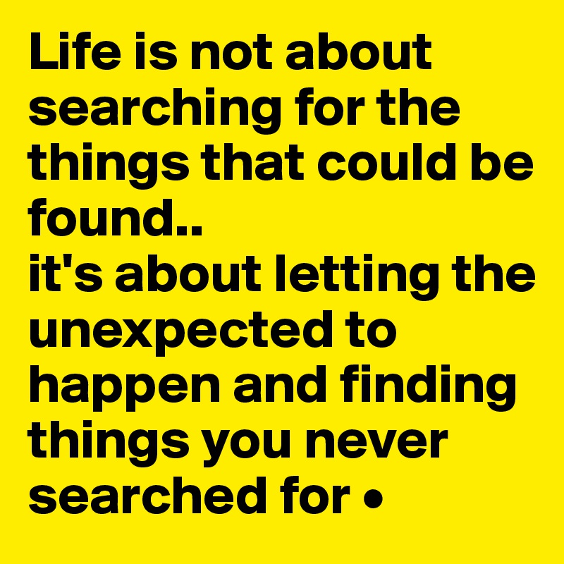 Life is not about searching for the things that could be found..
it's about letting the unexpected to happen and finding things you never searched for •