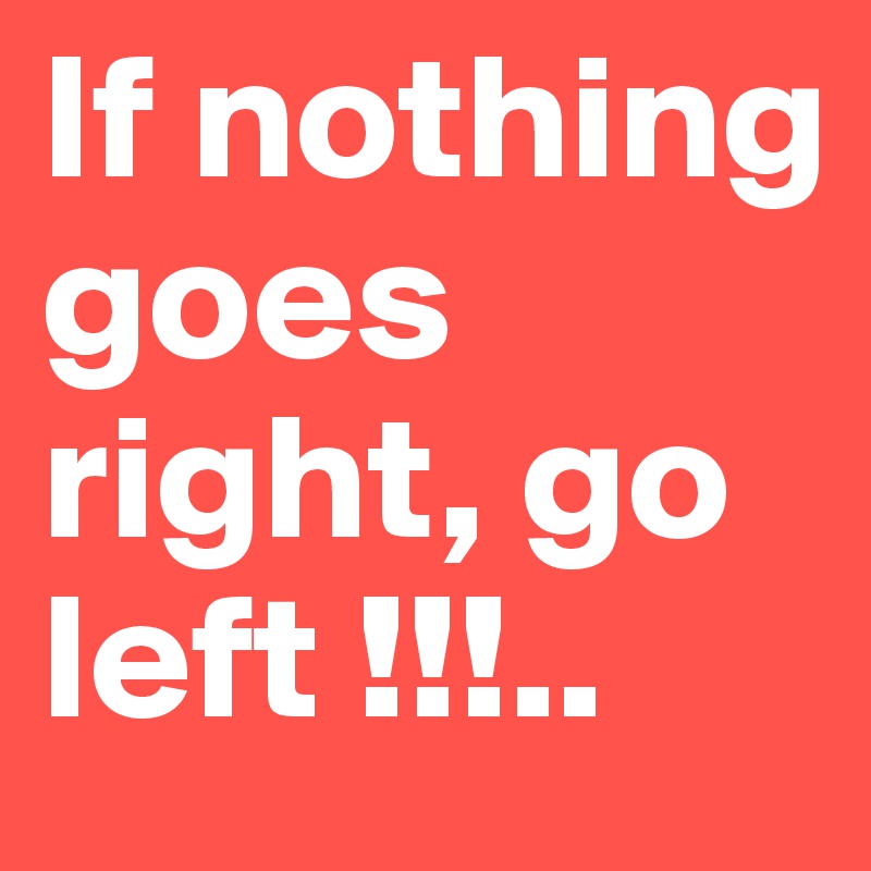 If nothing goes right, go left !!!..