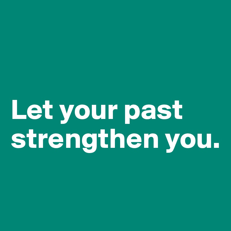 


Let your past strengthen you.

