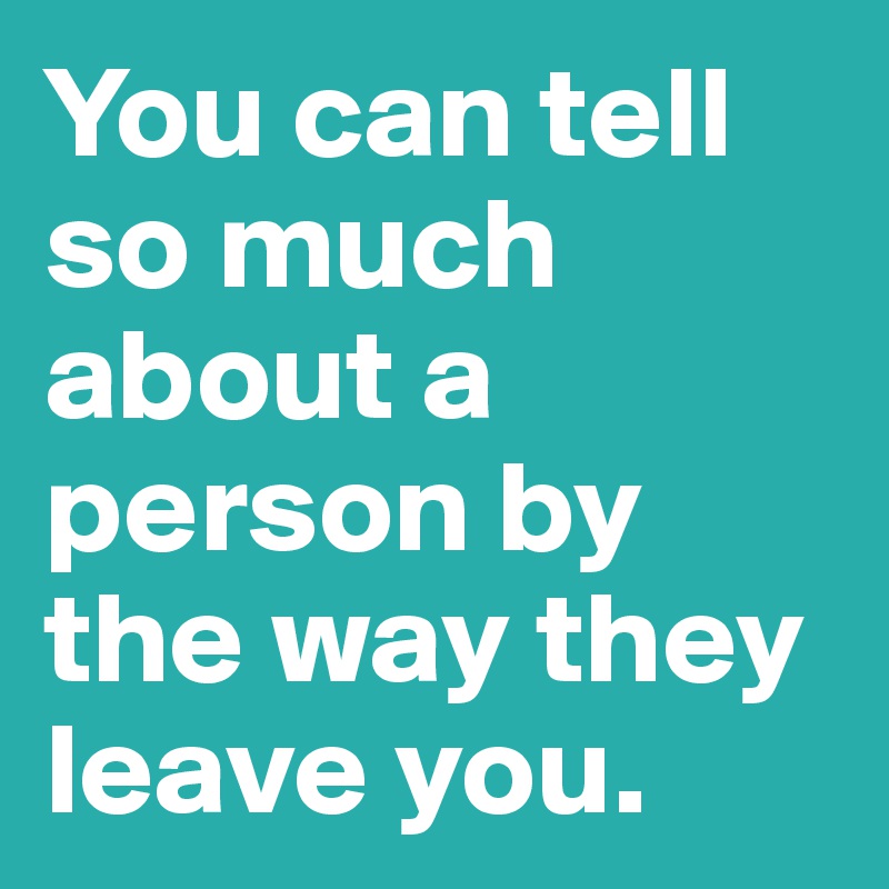 you-can-tell-so-much-about-a-person-by-the-way-they-leave-you-post