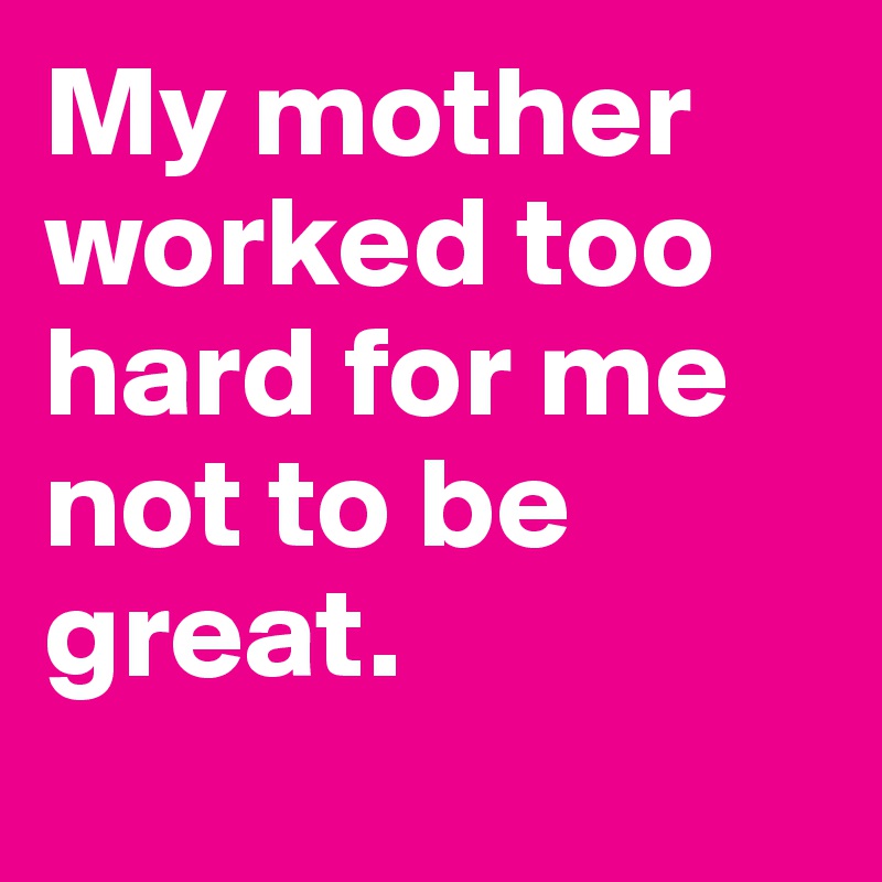 My mother worked too hard for me not to be great.
