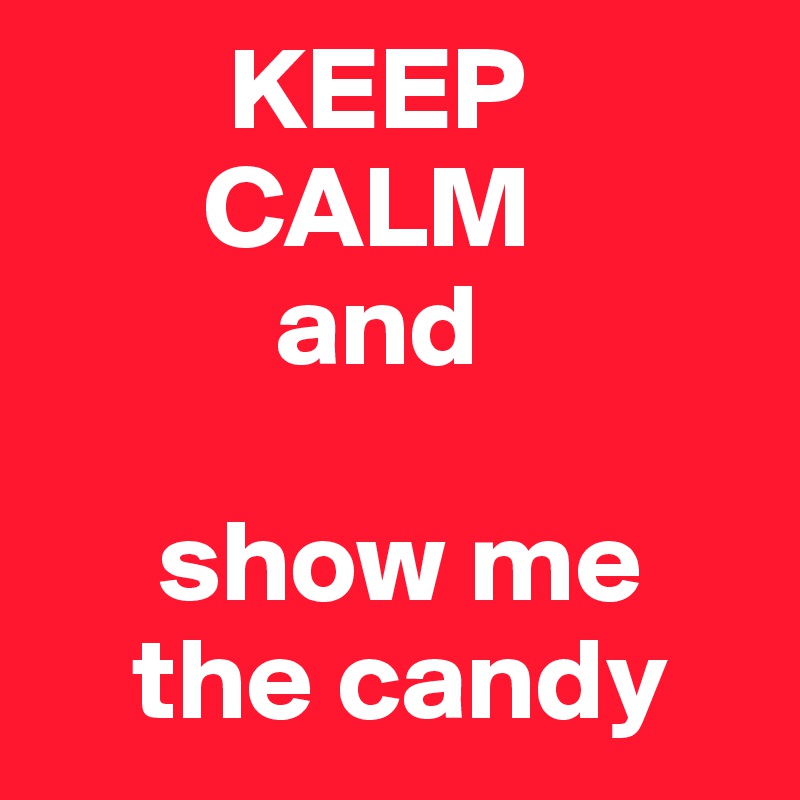         KEEP 
       CALM 
          and

     show me 
    the candy