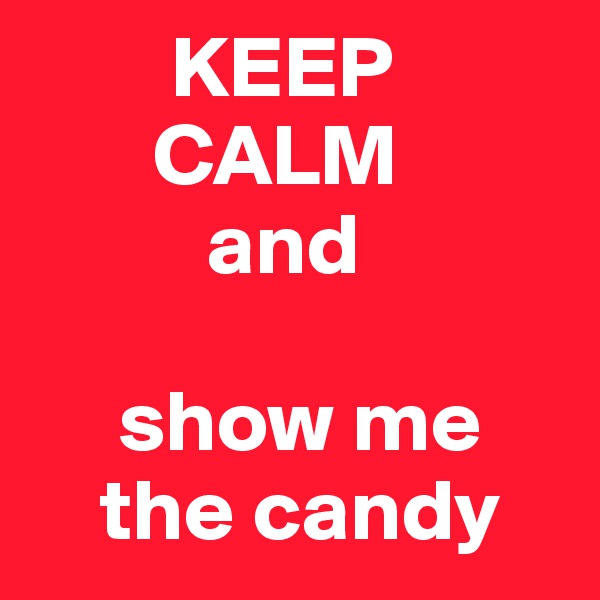        KEEP 
       CALM 
          and

     show me 
    the candy