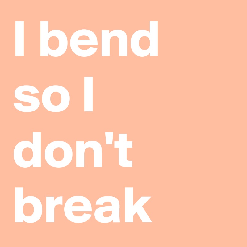 I bend so I don't break