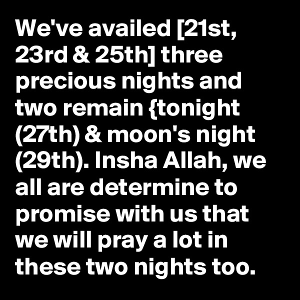 We've availed [21st, 23rd & 25th] three precious nights and two remain {tonight (27th) & moon's night (29th). Insha Allah, we all are determine to promise with us that we will pray a lot in these two nights too.