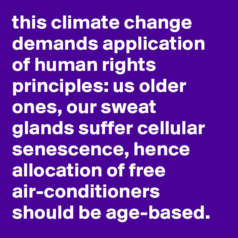 this climate change demands application of human rights principles: us older ones, our sweat glands suffer cellular senescence, hence allocation of free air-conditioners should be age-based.