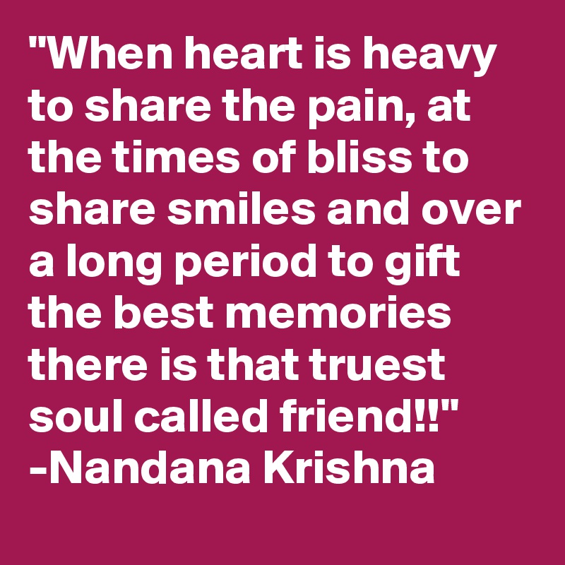 "When heart is heavy to share the pain, at the times of bliss to share smiles and over a long period to gift the best memories there is that truest soul called friend!!"
-Nandana Krishna