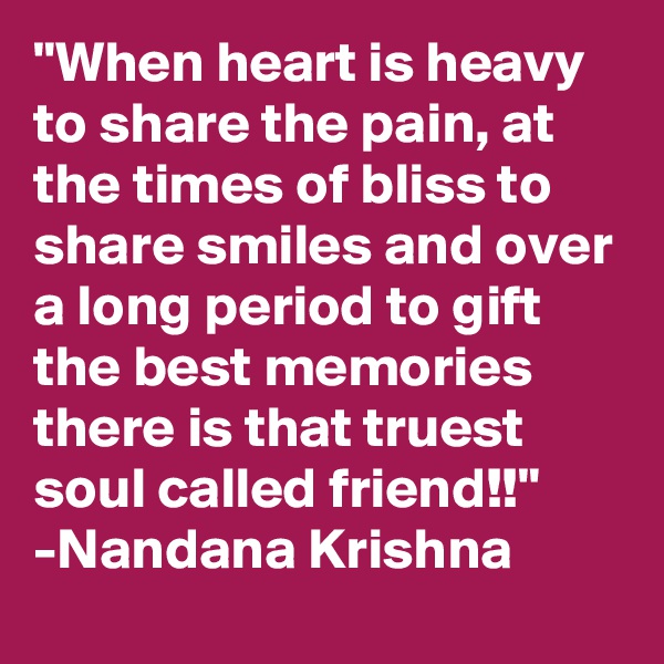 "When heart is heavy to share the pain, at the times of bliss to share smiles and over a long period to gift the best memories there is that truest soul called friend!!"
-Nandana Krishna