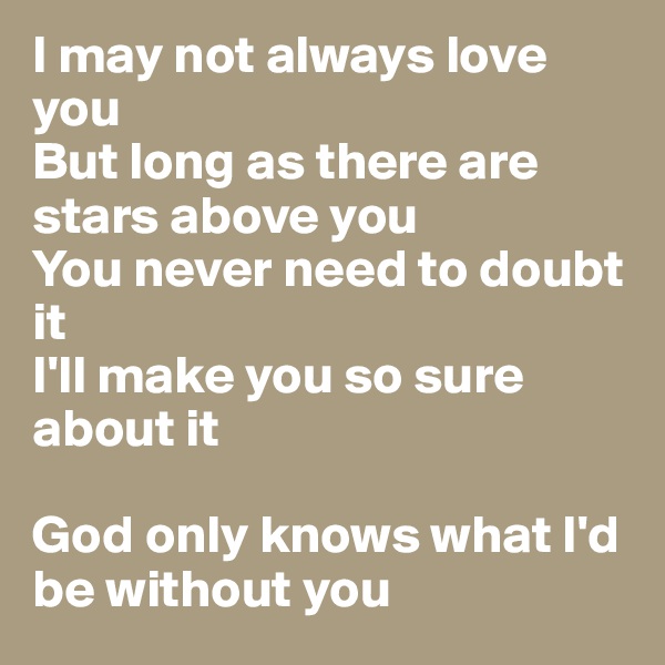 I may not always love you
But long as there are stars above you
You never need to doubt it
I'll make you so sure about it

God only knows what I'd be without you
