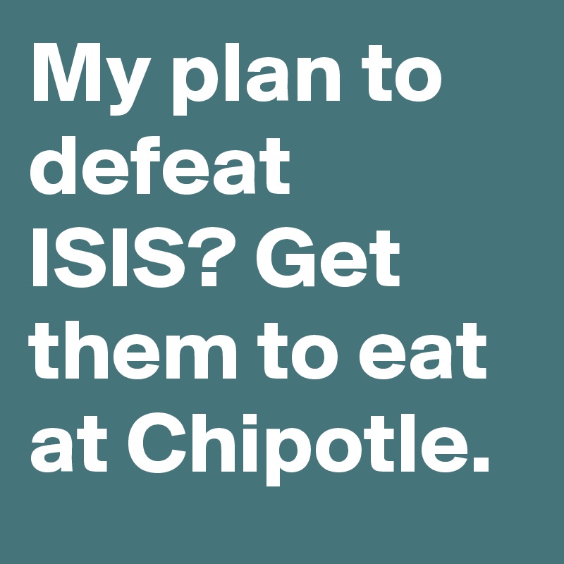 My plan to defeat ISIS? Get them to eat at Chipotle.