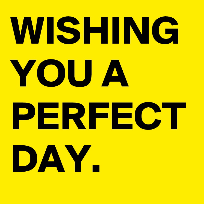 WISHING YOU A PERFECT DAY.