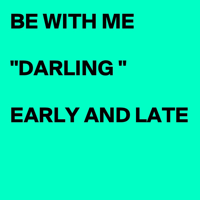 BE WITH ME

"DARLING "

EARLY AND LATE 

