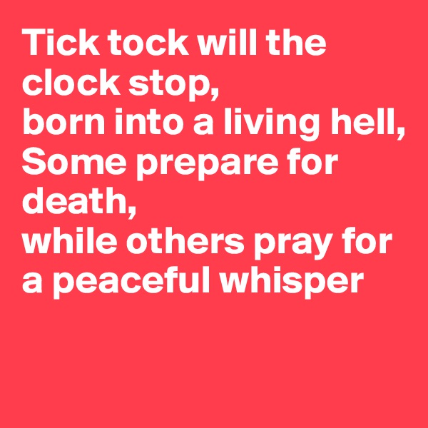 Tick tock will the clock stop,
born into a living hell, 
Some prepare for death, 
while others pray for a peaceful whisper


