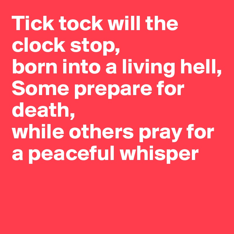 Tick tock will the clock stop,
born into a living hell, 
Some prepare for death, 
while others pray for a peaceful whisper

