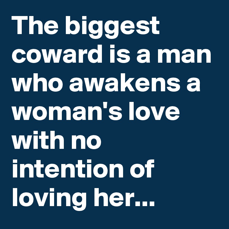 The biggest coward is a man who awakens a woman's love with no intention of loving her...