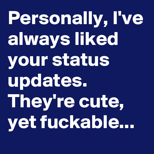 Personally, I've always liked your status updates. They're cute, yet fuckable...
