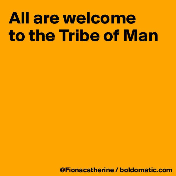 All are welcome
to the Tribe of Man






