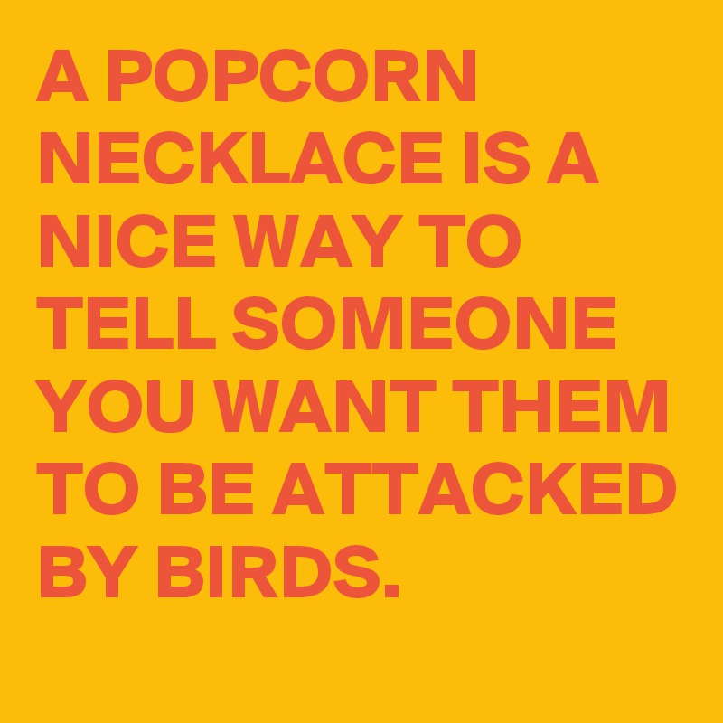 A POPCORN NECKLACE IS A NICE WAY TO TELL SOMEONE YOU WANT THEM TO BE ATTACKED BY BIRDS. 