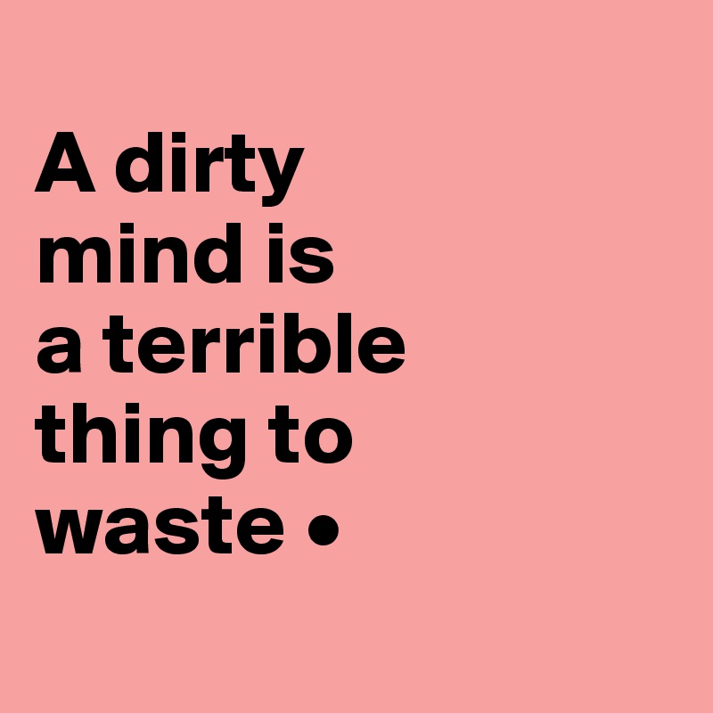 
A dirty
mind is
a terrible
thing to
waste •
